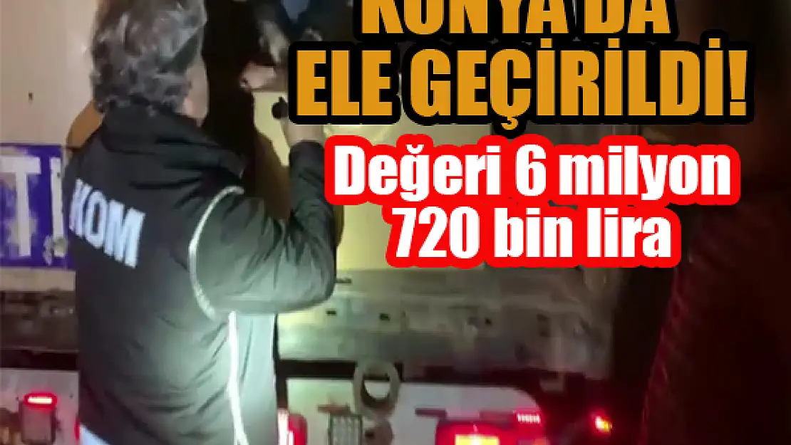 Konya'da ele geçirildi! Değeri 6 milyon 720 bin lira