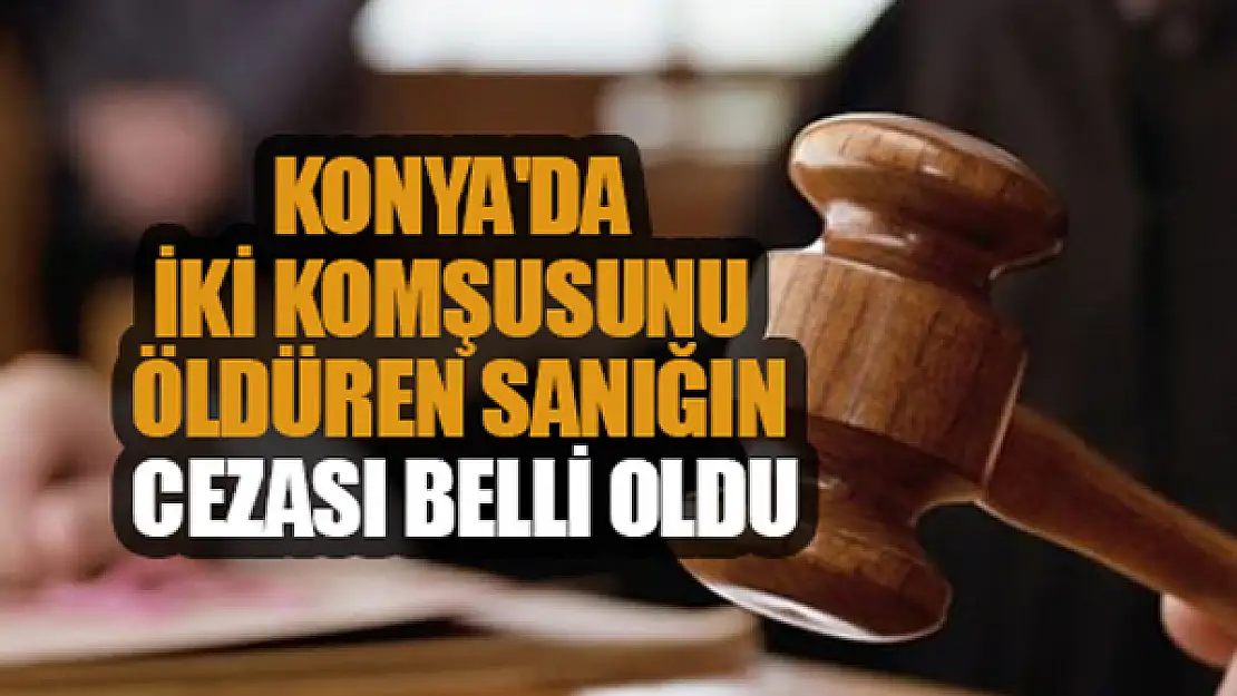 Konya'da iki komşusunu öldüren sanığın cezası belli oldu