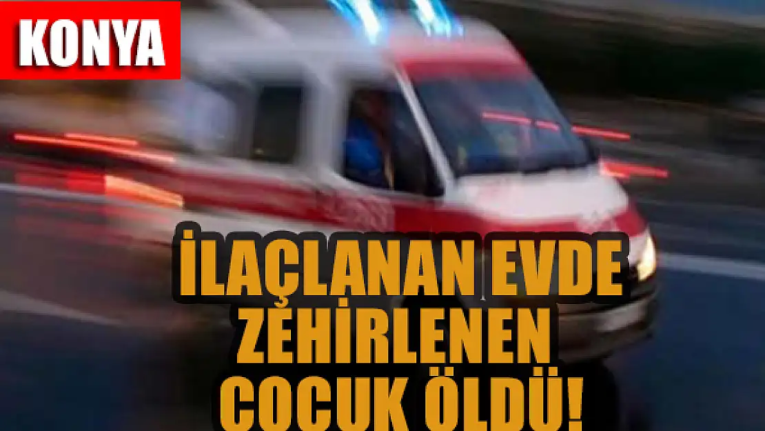 Konya'da ilaçlanan evde zehirlenen çocuk hastanede öldü