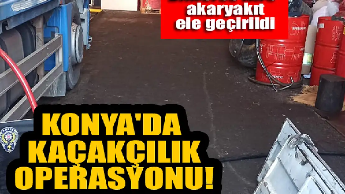 Konya'da kaçakçılık operasyonu! Binlerce litre akaryakıt ele geçirildi