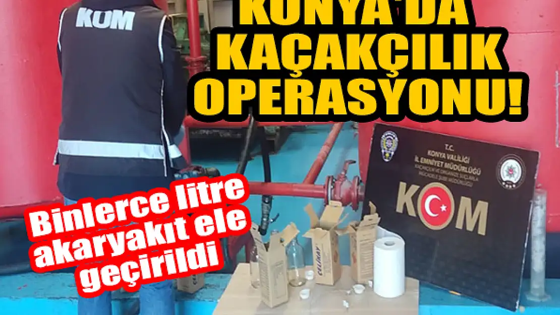 Konya'da kaçakçılık operasyonu! Binlerce litre akaryakıt ele geçirildi