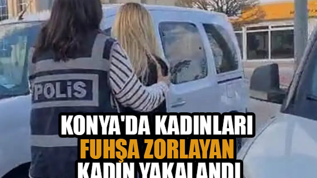 Konya'da kadınları fuhşa zorlayan kadın yakalandı