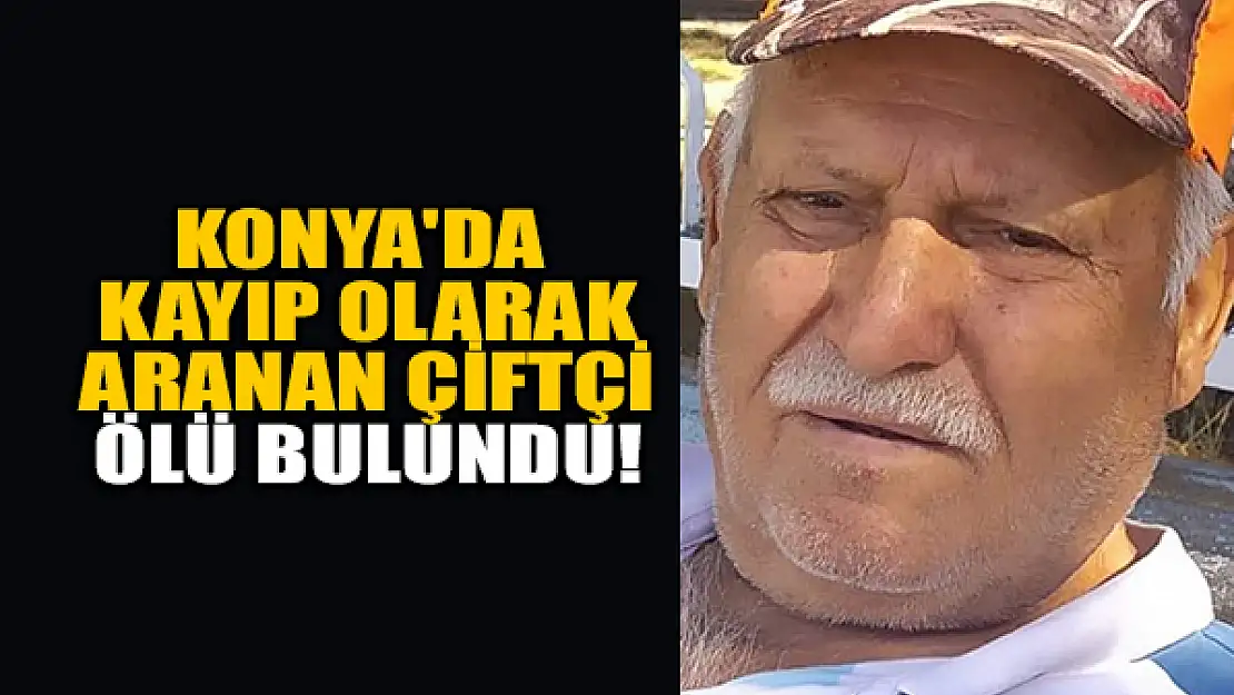 Konya'da kayıp olarak aranan çiftçi tarlasında ölü bulundu