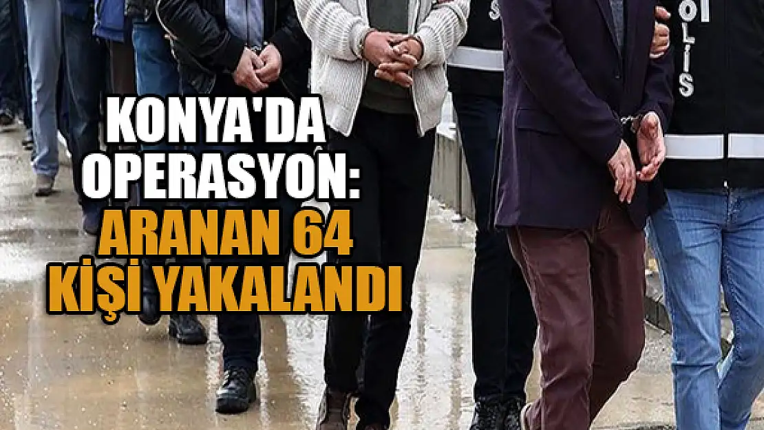 Konya'da operasyon: Aranan 64 kişi yakalandı