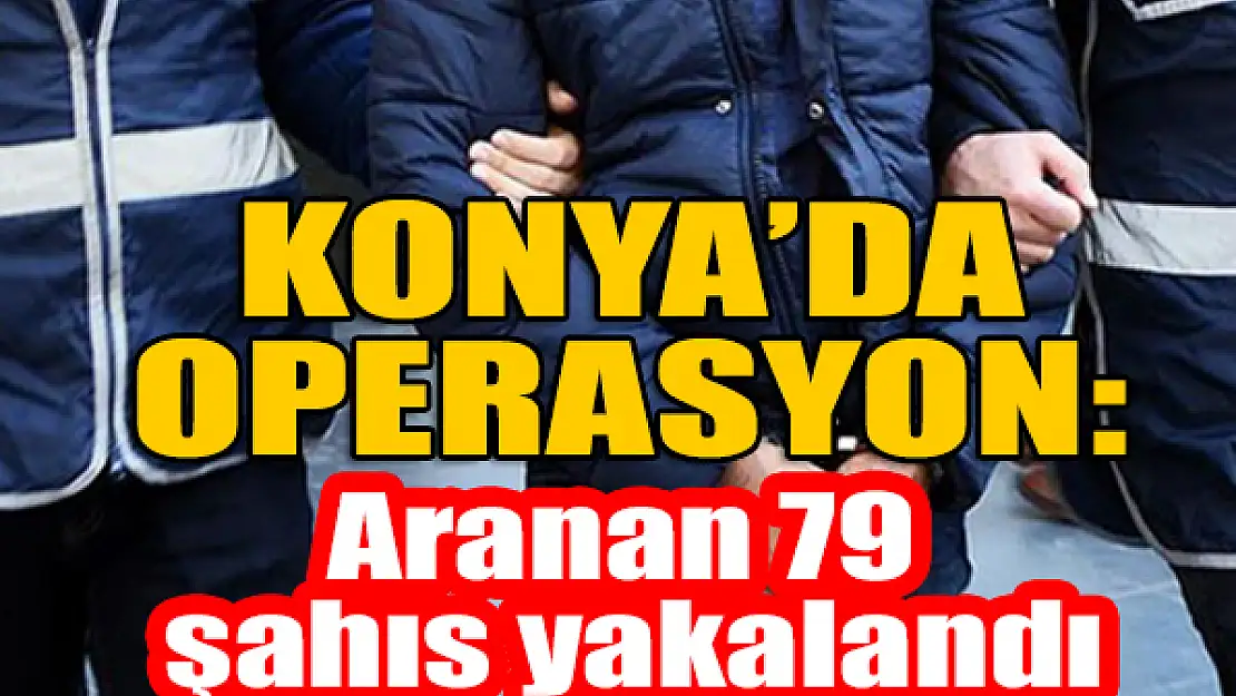 Konya'da operasyon: Aranan 79 şahıs yakalandı