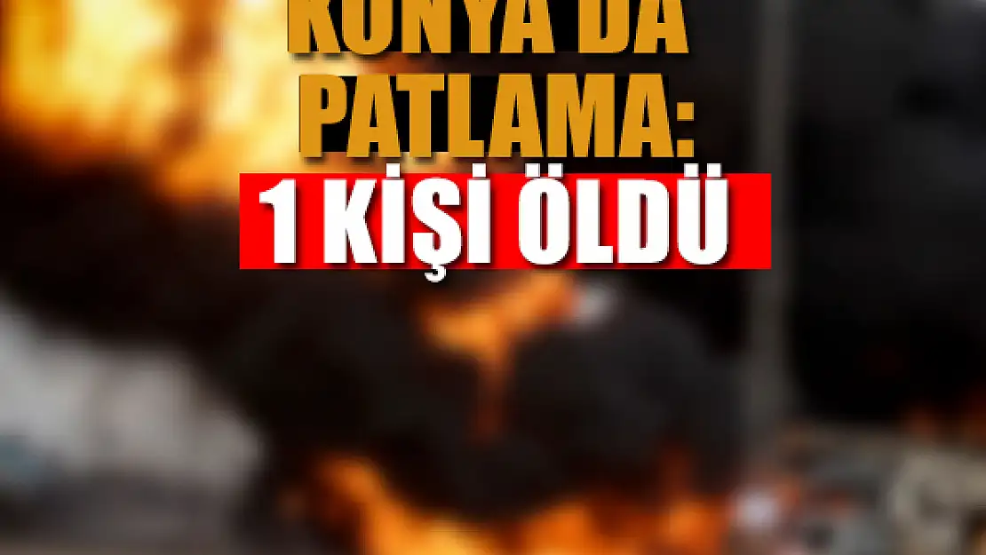 Konya'da patlama: 1 kişi öldü