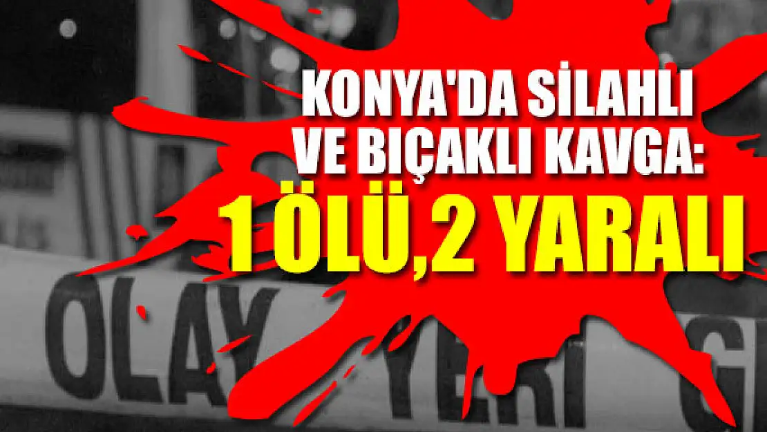 Konya'da silahlı ve bıçaklı kavga: 1 ölü, 2 yaralı