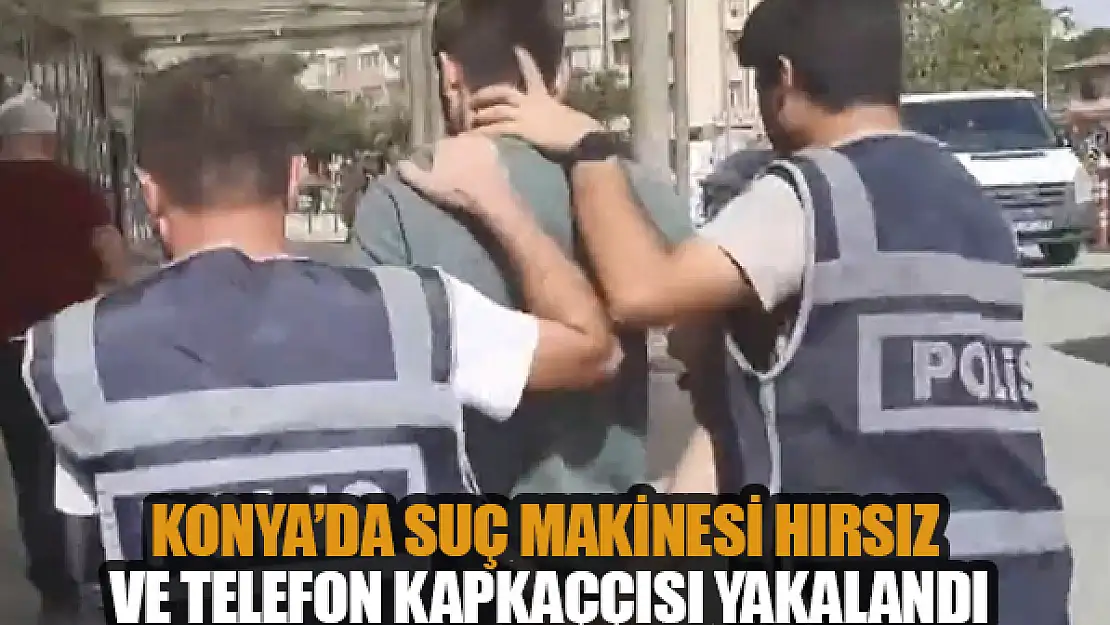 Konya'da suç makinesi hırsız ve telefon kapkaççısı yakalandı