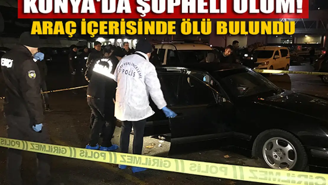 Konya'da şüpheli ölüm! Araç içerisinde ölü bulundu