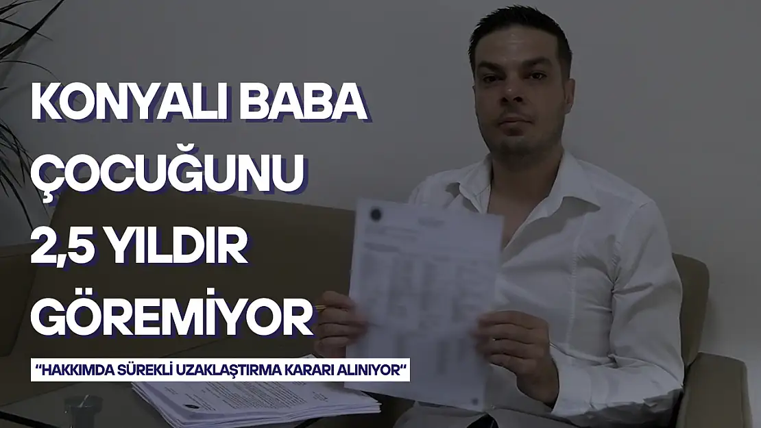 Konyalı baba çocuğunu 2,5 yıldır göremiyor: 'Hakkımda sürekli uzaklaştırma kararı alınıyor'