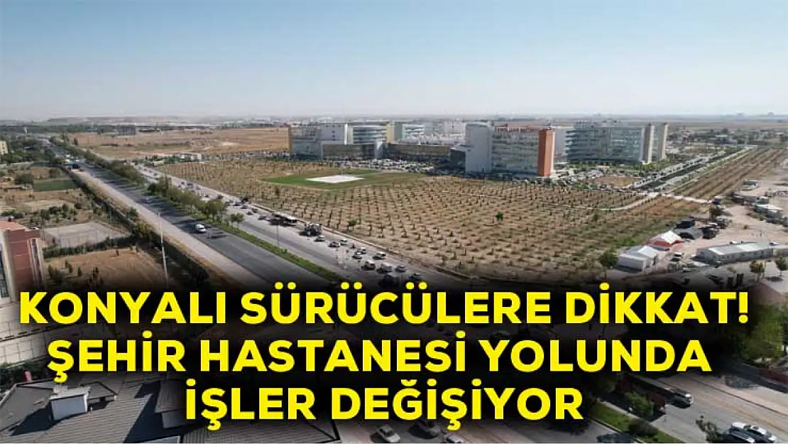 Konyalı sürücüler dikkat! Şehir hastanesinde yolunda işler değişiyor