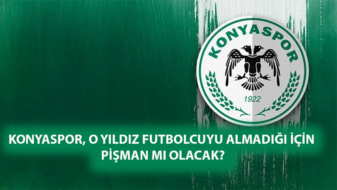 Konyaspor, O yıldız futbolcuyu almadığı için pişman mı olacak?