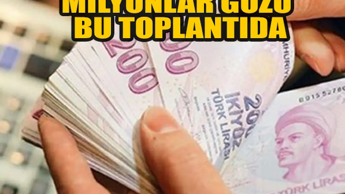 Milyonlar gözü bu toplantıda