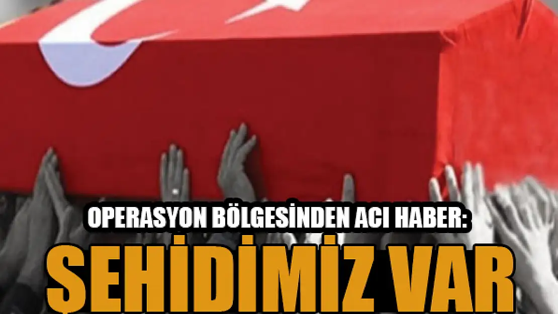 Operasyon bölgesinden acı haber: Şehidimiz var