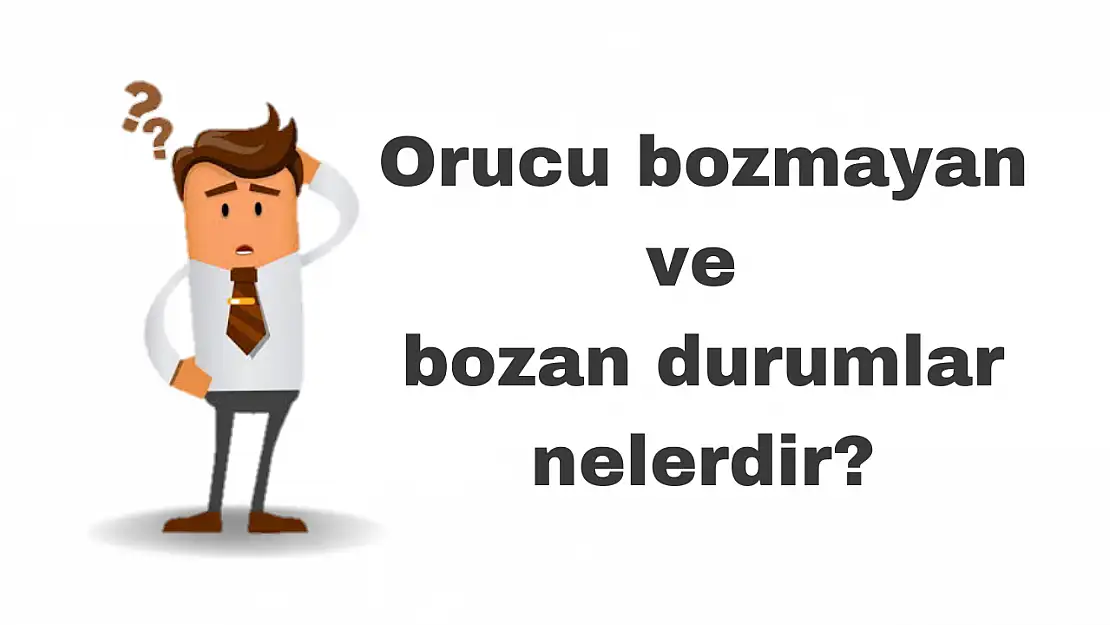 Orucu bozmayan ve bozan durumlar nelerdir?