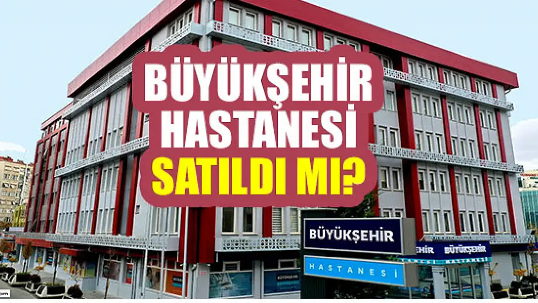 Özel Büyükşehir Hastanesi satıldı mı?