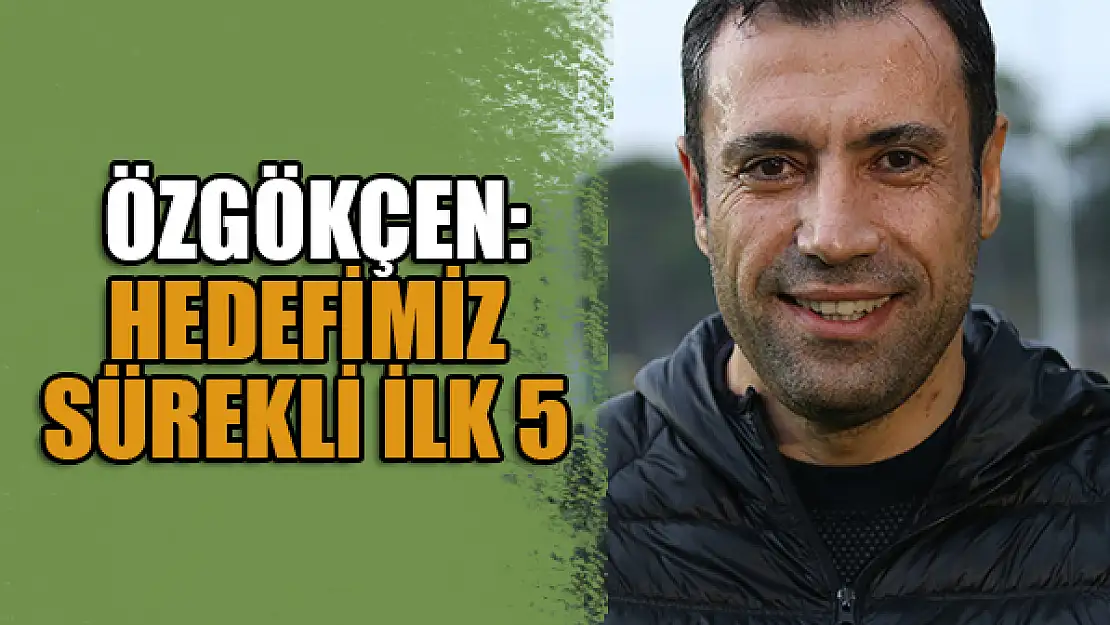 Özgökçen: Hedefimiz sürekli ilk 5