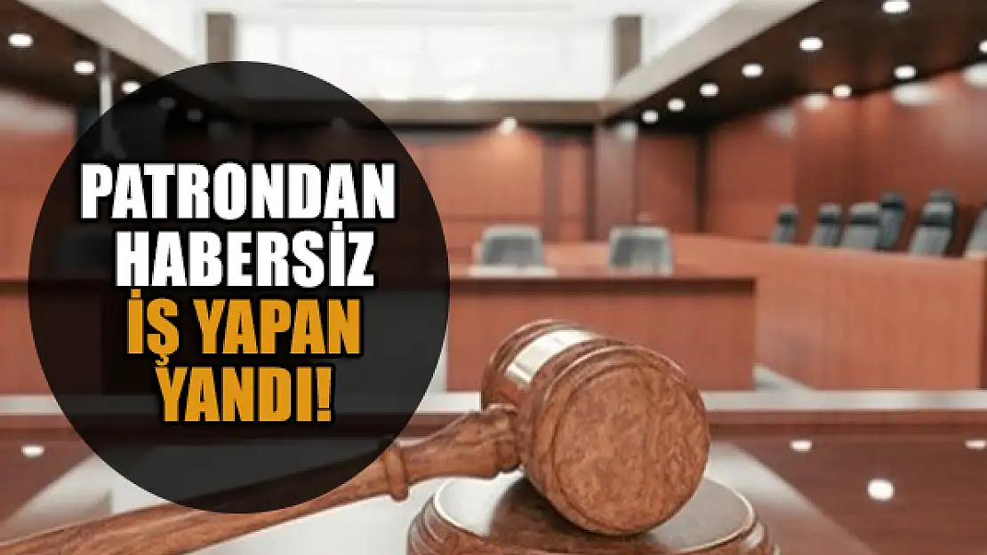 Patrondan habersiz iş yapan yandı!