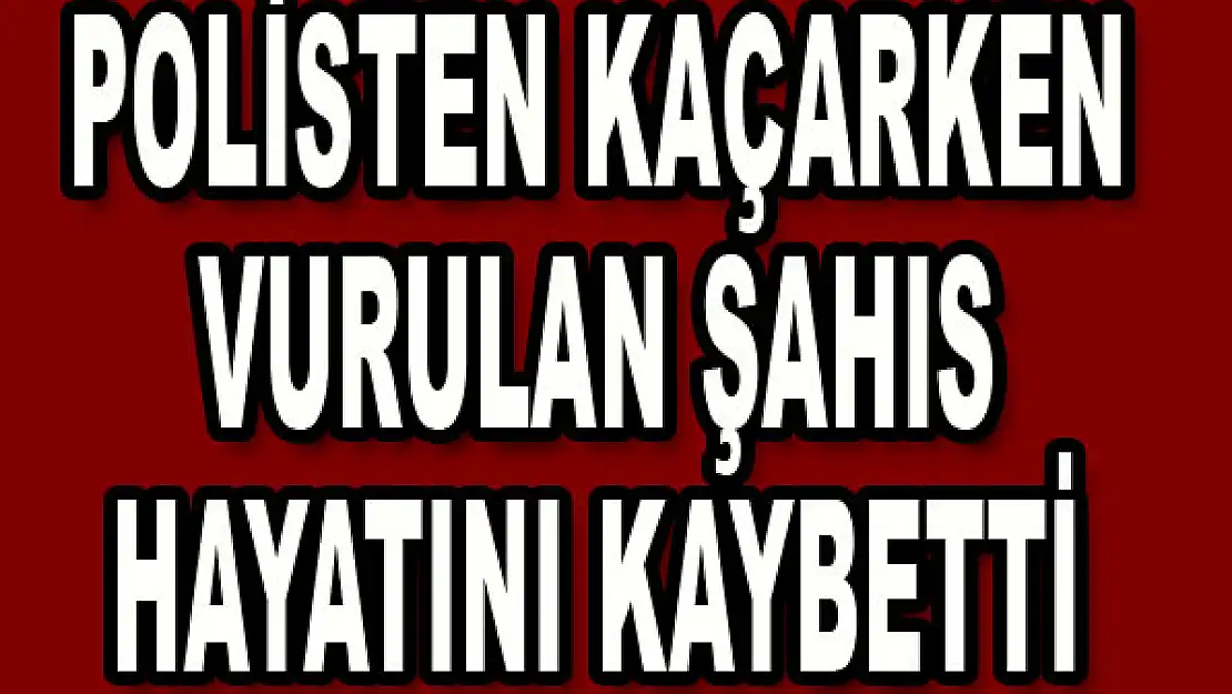 Polisten kaçarken vurulan şahıs hayatını kaybetti