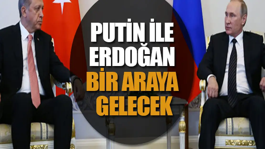 Putin ile Erdoğan bir araya gelecek