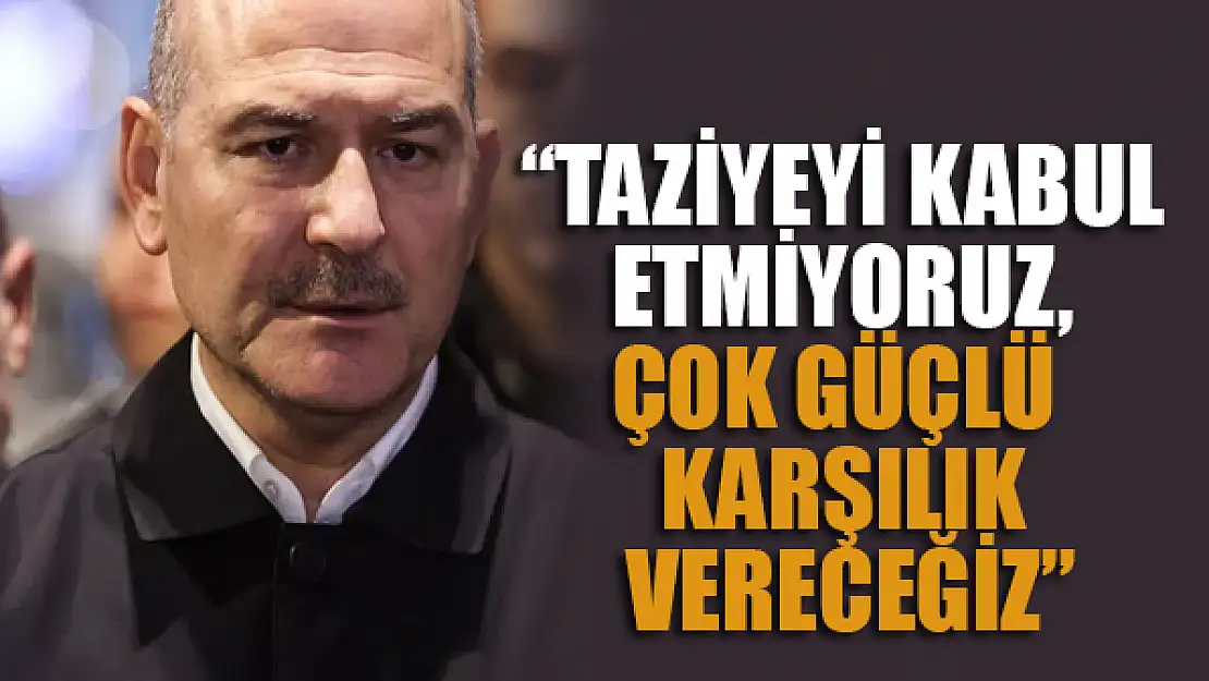 Soylu: Taziyeyi kabul etmiyoruz, çok güçlü karşılık vereceğiz