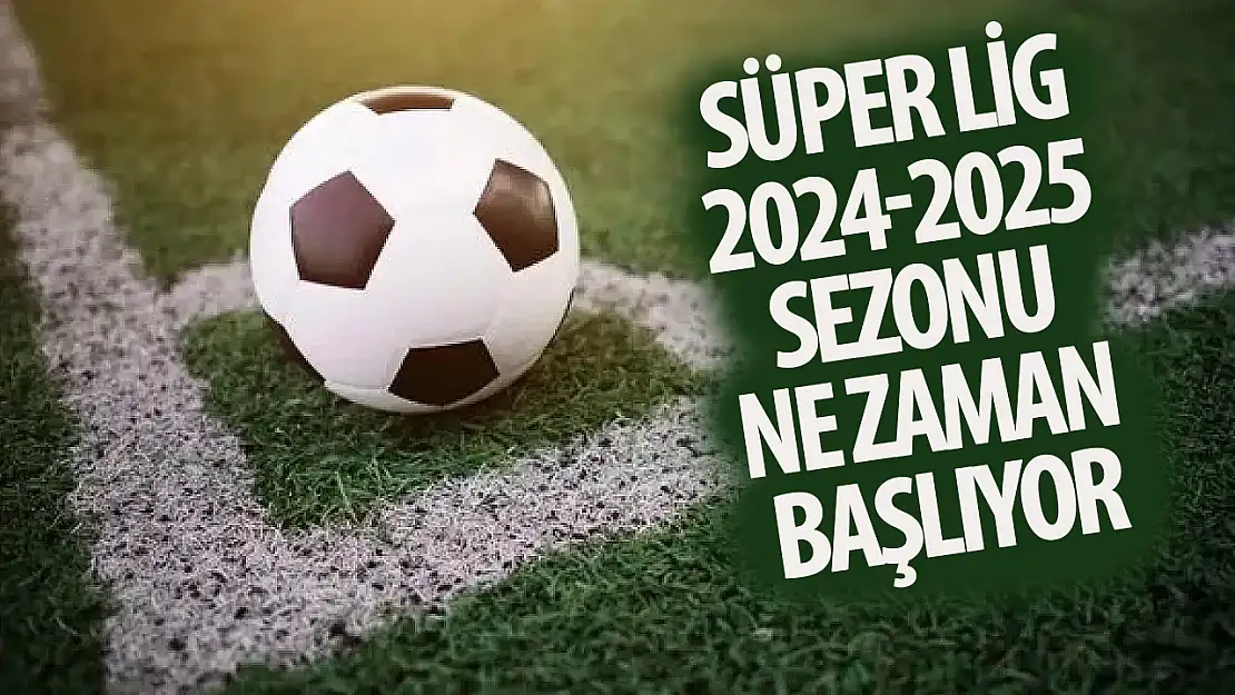 Süper Lig 2024-2025 sezonu ne zaman başlıyor