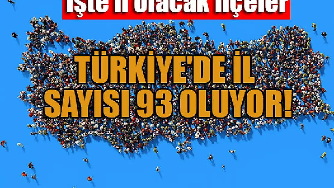 Türkiye'de il sayısı 93 olacak! İşte il olacak ilçeler