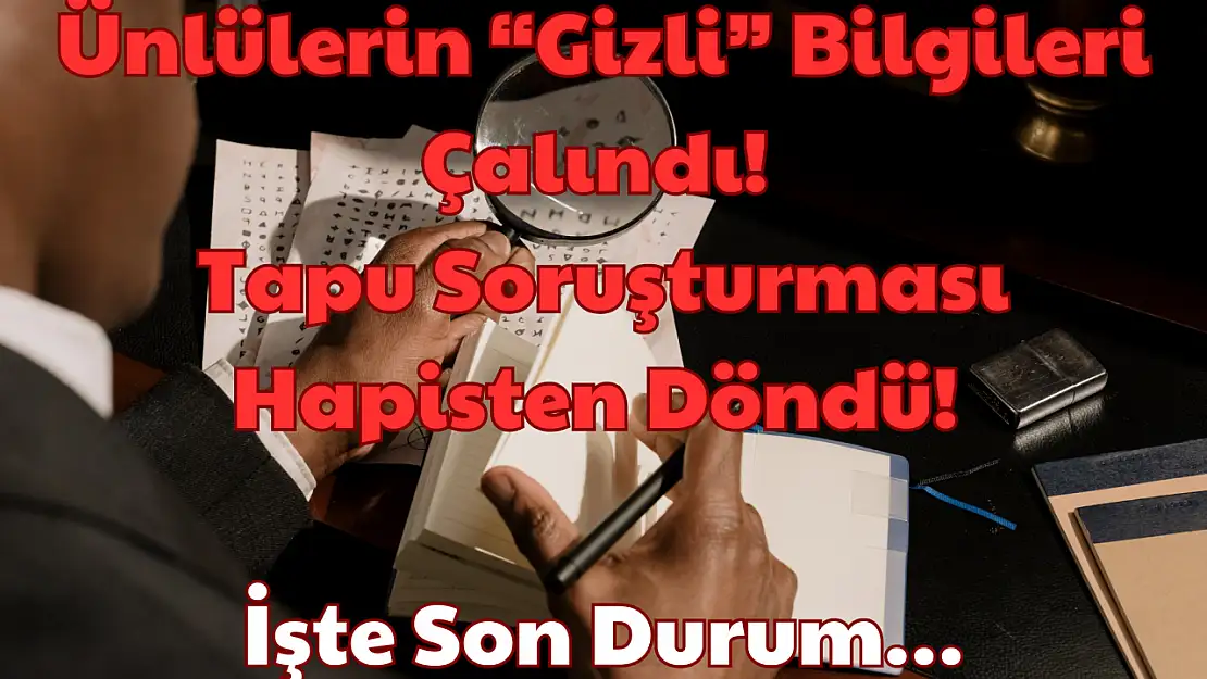 Ünlülerin 'Gizli' Bilgileri Çalındı: Tapu Soruşturması Hapisten Döndü! İşte Son Durum…