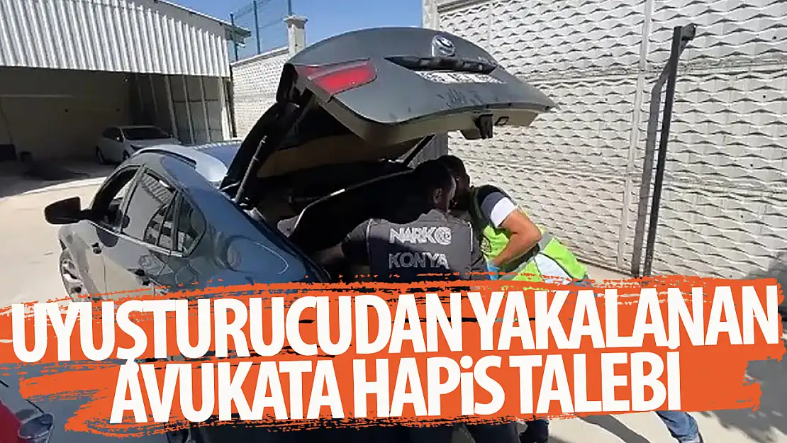 Uyuşturucudan yakalanan Konya Barosu'na kayıtlı avukata hapis cezası talebi!