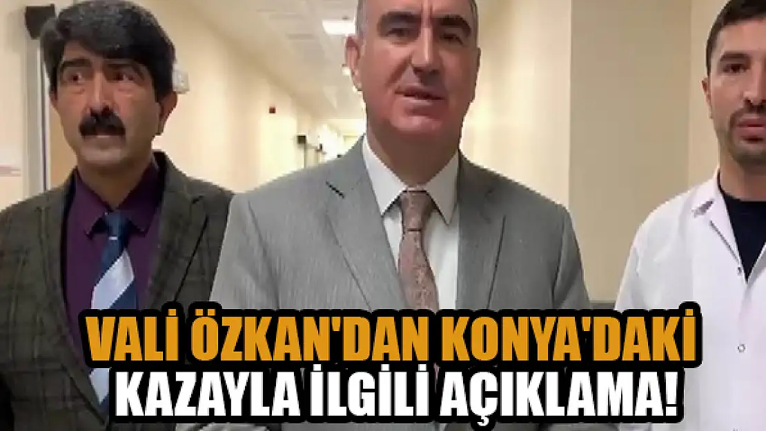 Vali Özkan'dan Konya'daki kazayla ilgili açıklama!