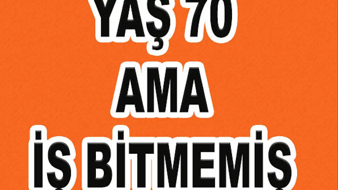 Yaş 70, İş bitmemiş