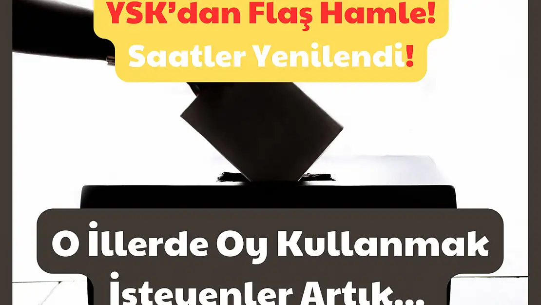 YSK'dan Flaş Hamle: O İller Oy Kullanmak İsteyenler için Saatler Yenilendi!