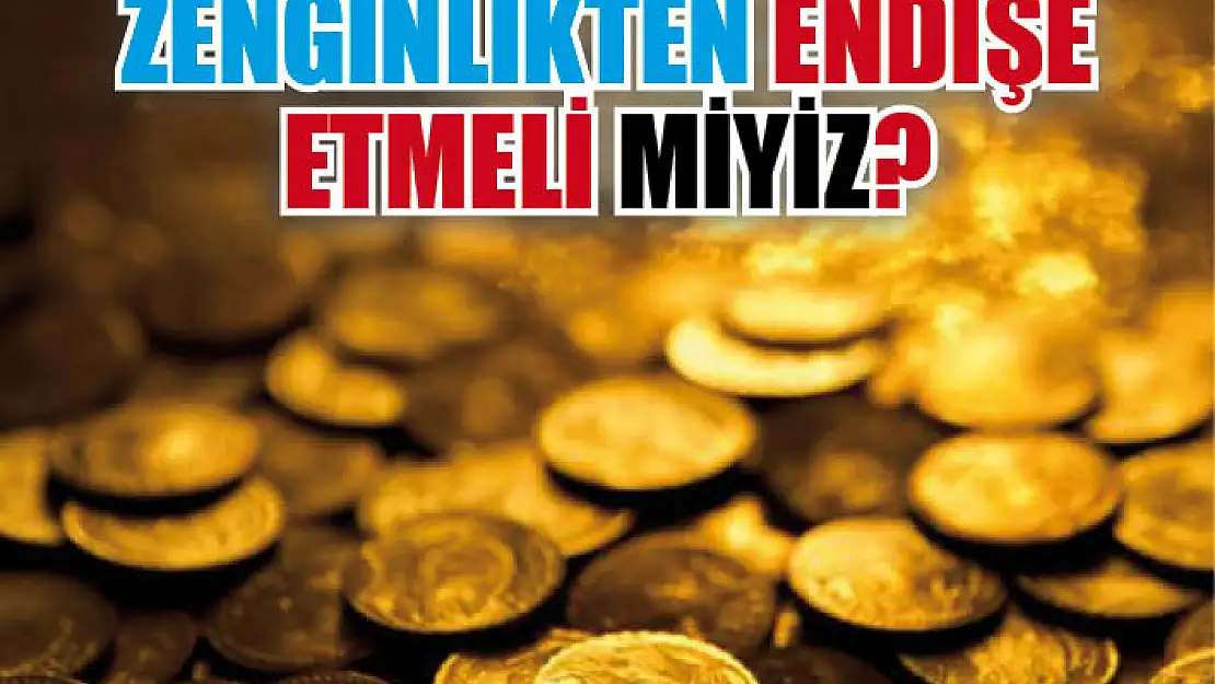 Zenginlikten endişe etmeli miyiz?