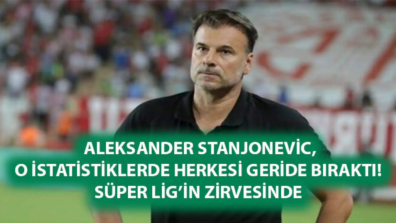 Aleksander Stanjonevic o istatistiklerde herkesi geride bıraktı! Süper Lig'in zirvesinde