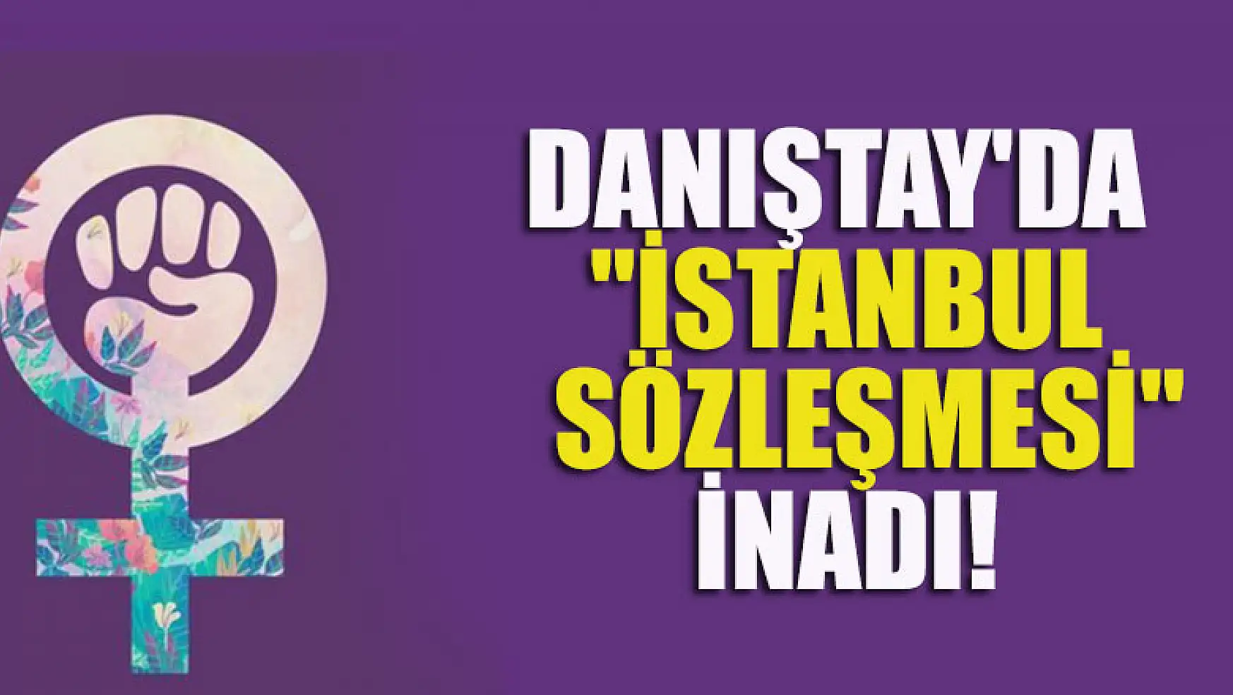 Danıştay'da 'İstanbul Sözleşmesi' inadı! Bakın ne karar verdiler