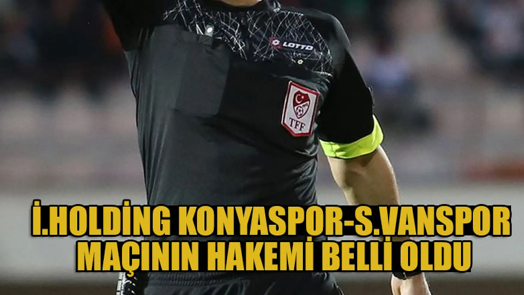 İttifak Holding Konyaspor-Silahtaroğlu Vanspor maçının hakemi belli oldu