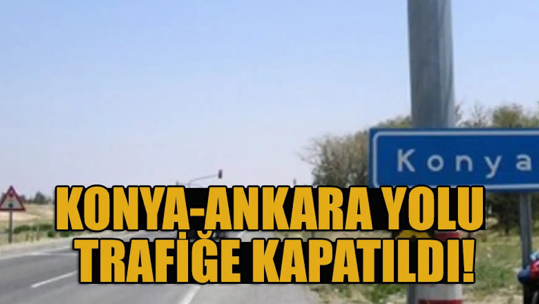Konya-Ankara yolu trafiğe kapatıldı