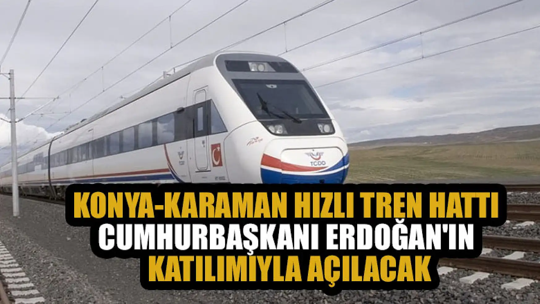 Konya-Karaman Hızlı Tren Hattı Cumhurbaşkanı Erdoğan'ın katılımıyla açılacak