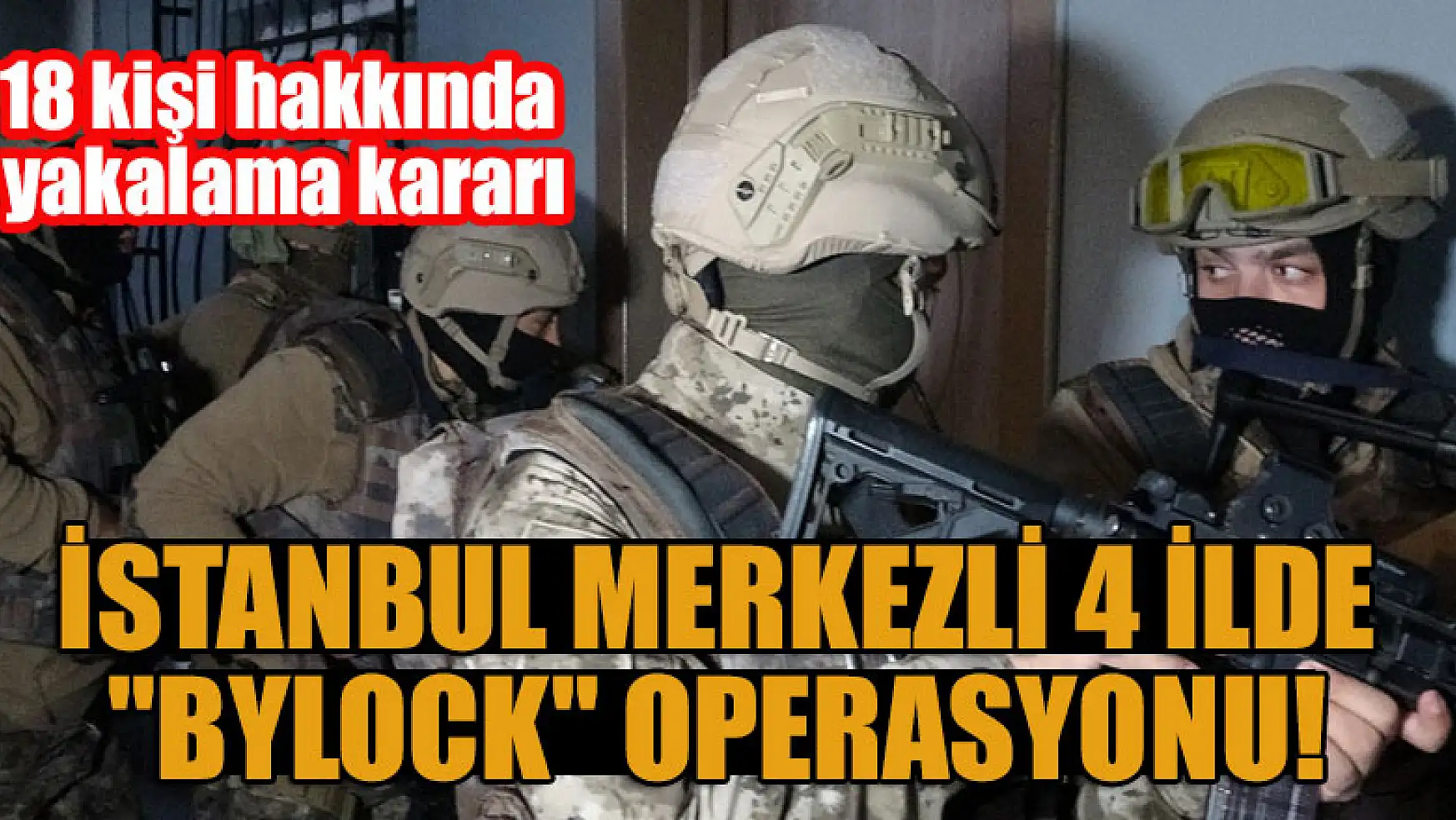 İstanbul merkezli 4 ilde 'ByLock' operasyonu! 18 kişi hakkında yakalama kararı
