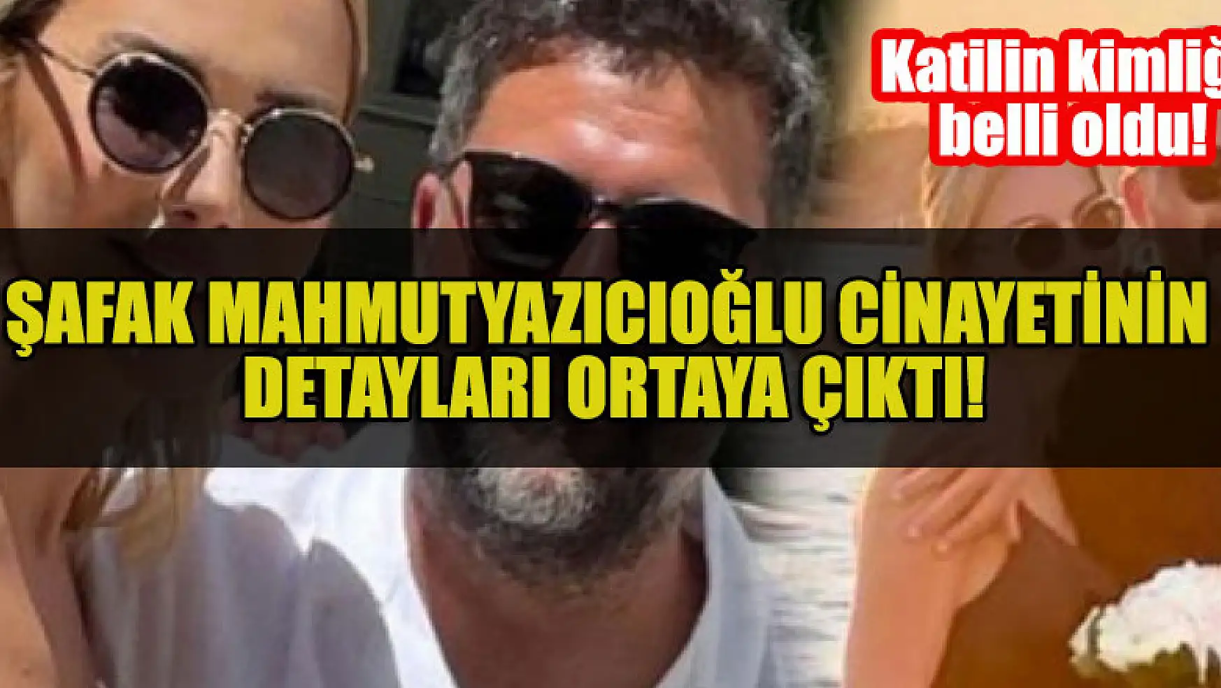 Şafak Mahmutyazıcıoğlu cinayetinin detayları ortaya çıktı