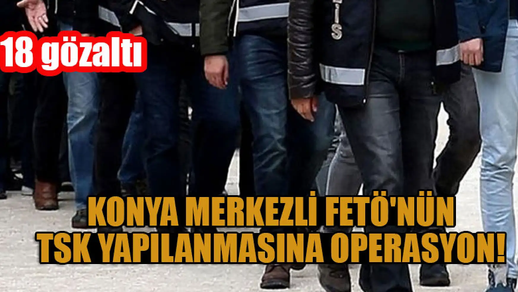 Konya merkezli FETÖ'nün TSK yapılanmasına operasyon: 18 gözaltı