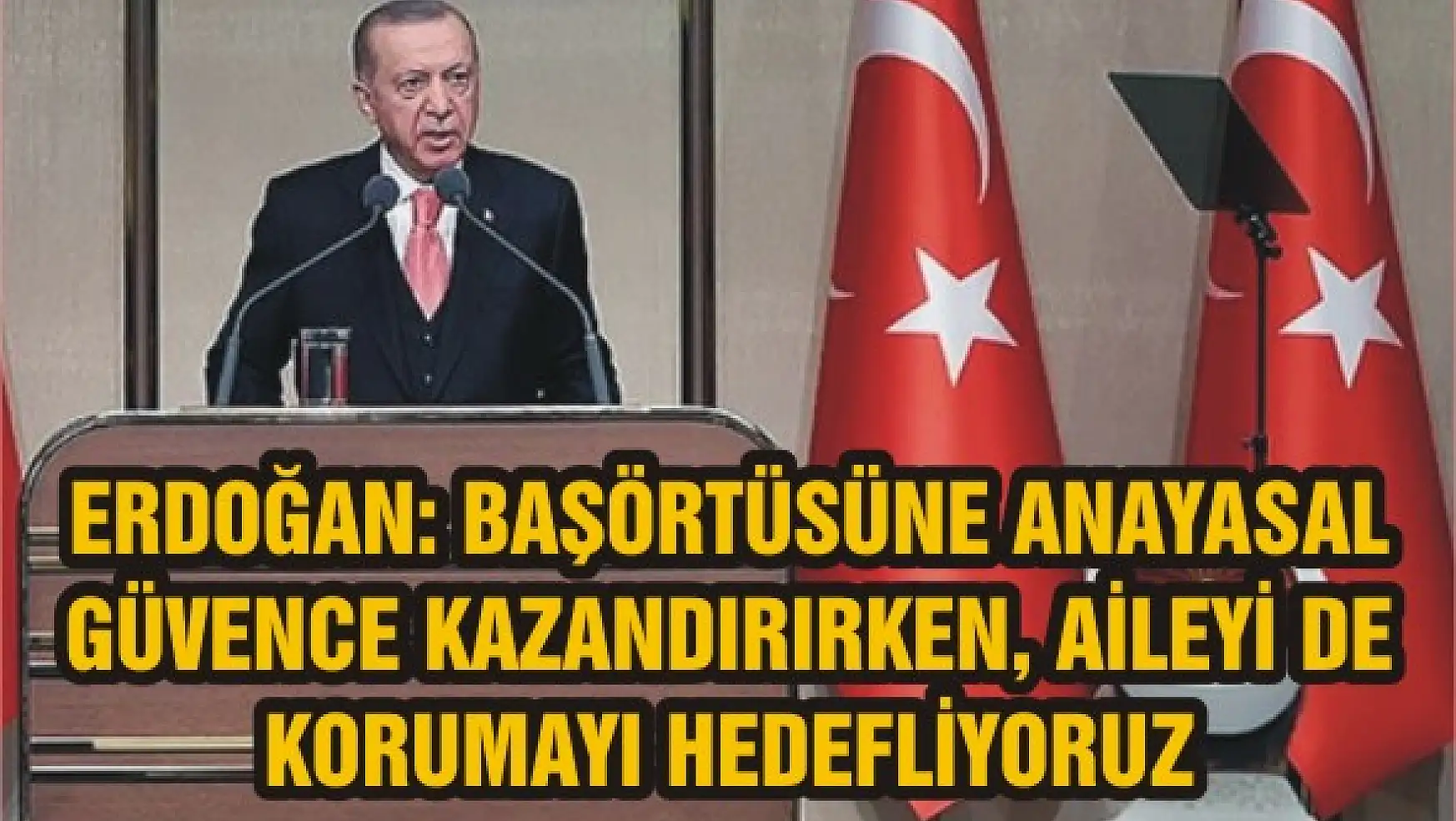 Erdoğan: Başörtüsüne anayasal güvence kazandırırken, aileyi de korumayı hedefliyoruz