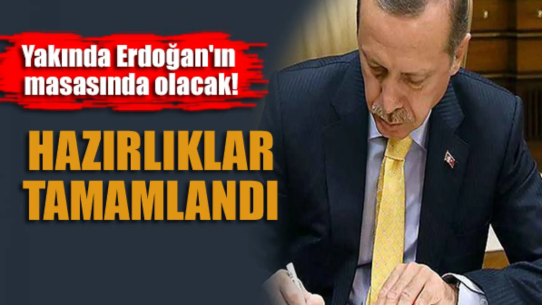 Hazırlıklar tamamlandı! Yakında Erdoğan'ın masasında olacak!