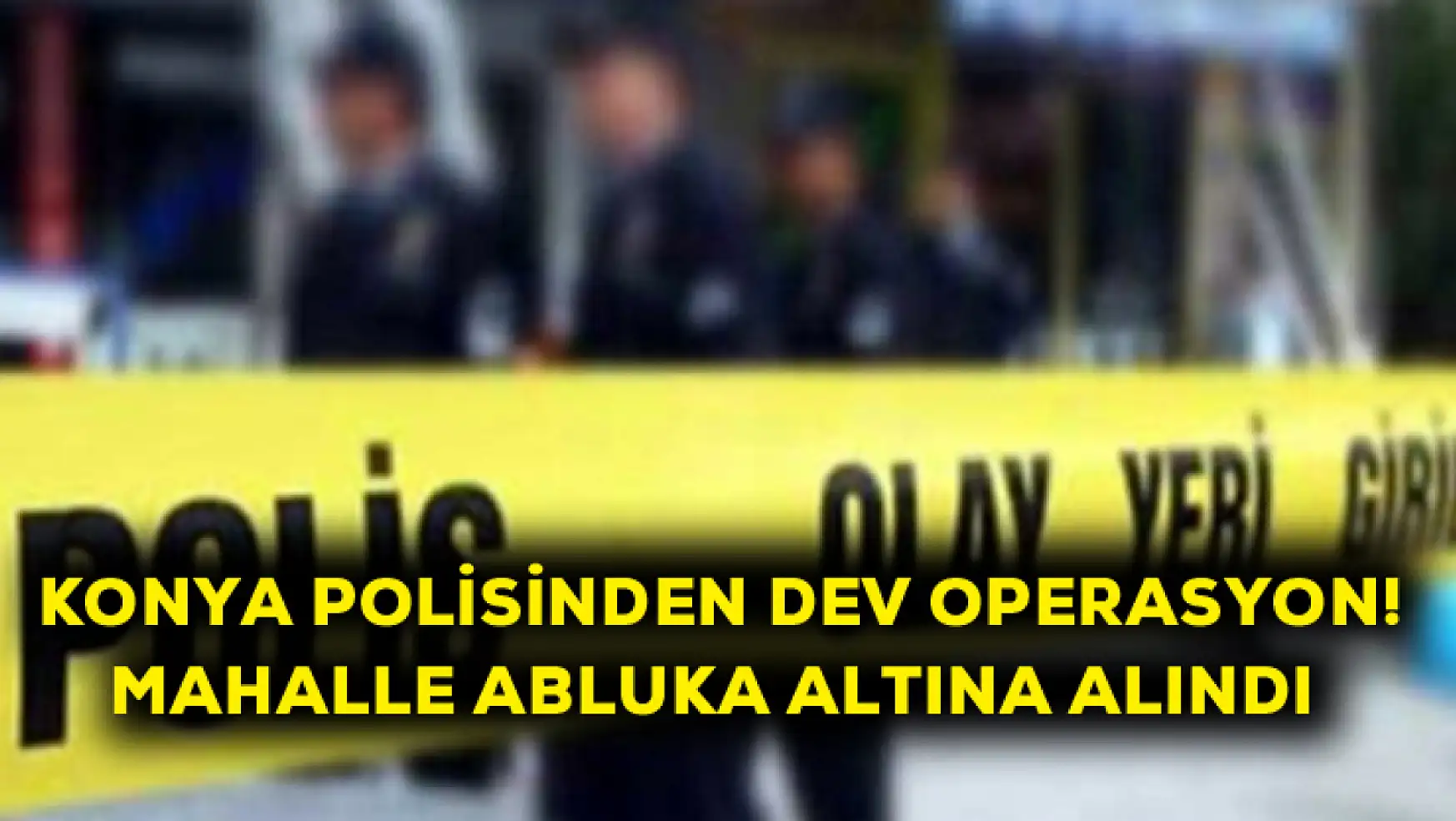 Konya polisinden dev operasyon! Mahalle abluka altına alındı