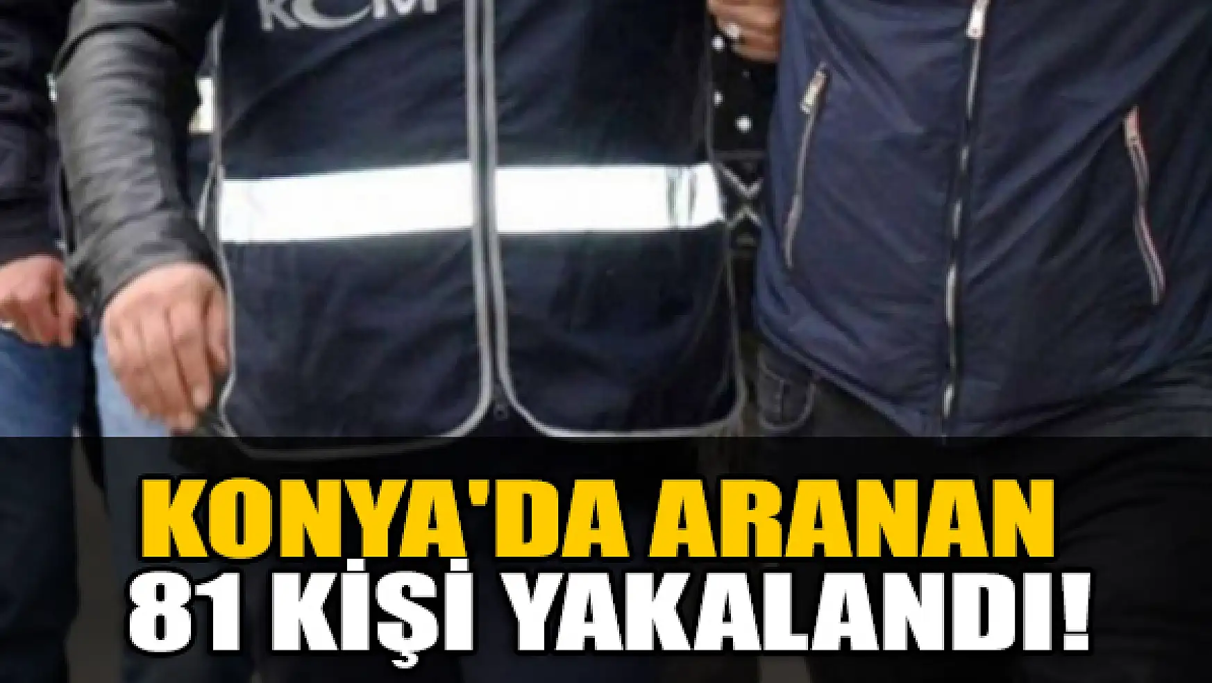 Konya'da aranan 81 kişi yakalandı!