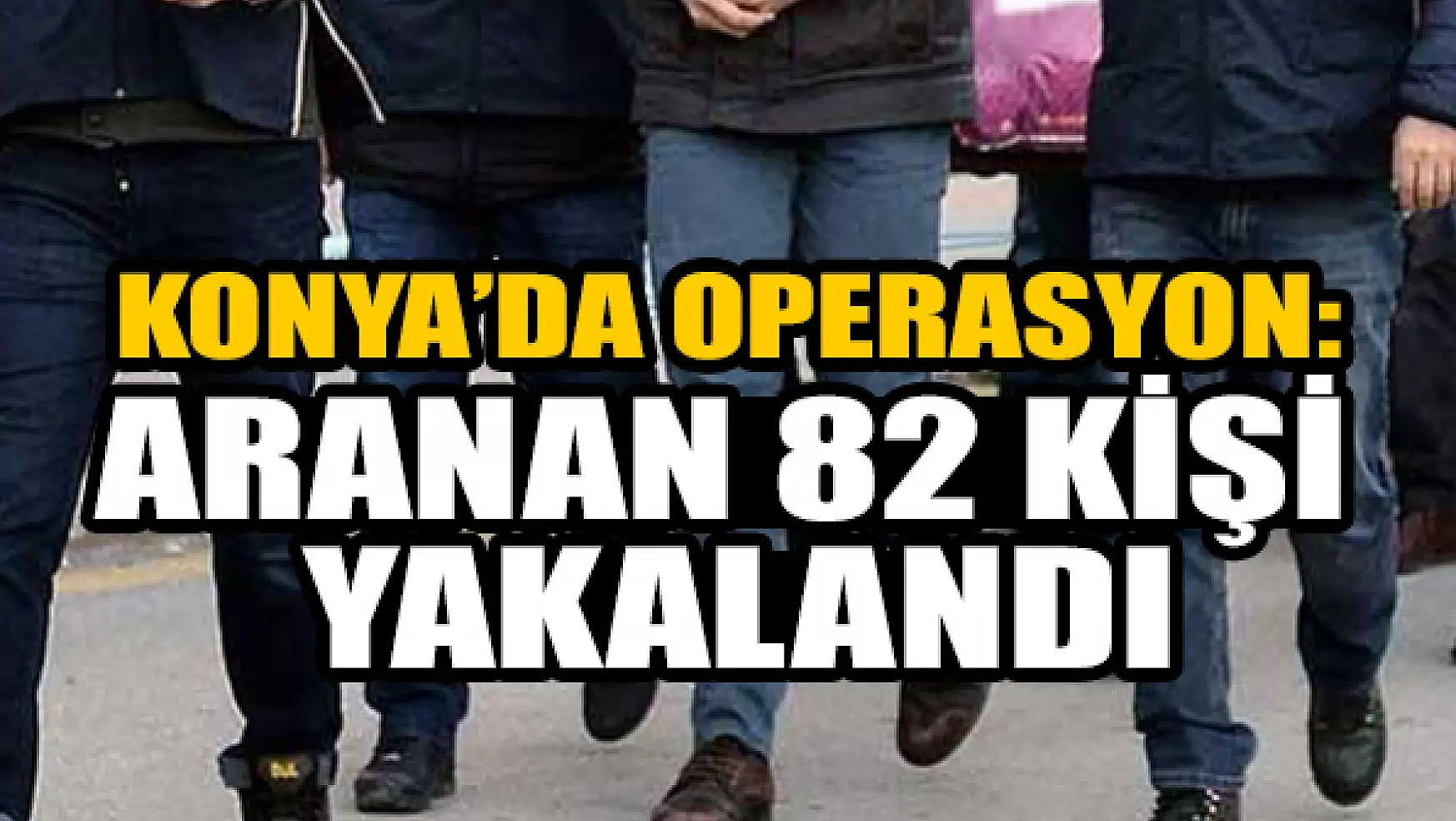 Konya'da operasyon: Aranan 82  şahıs yakalandı
