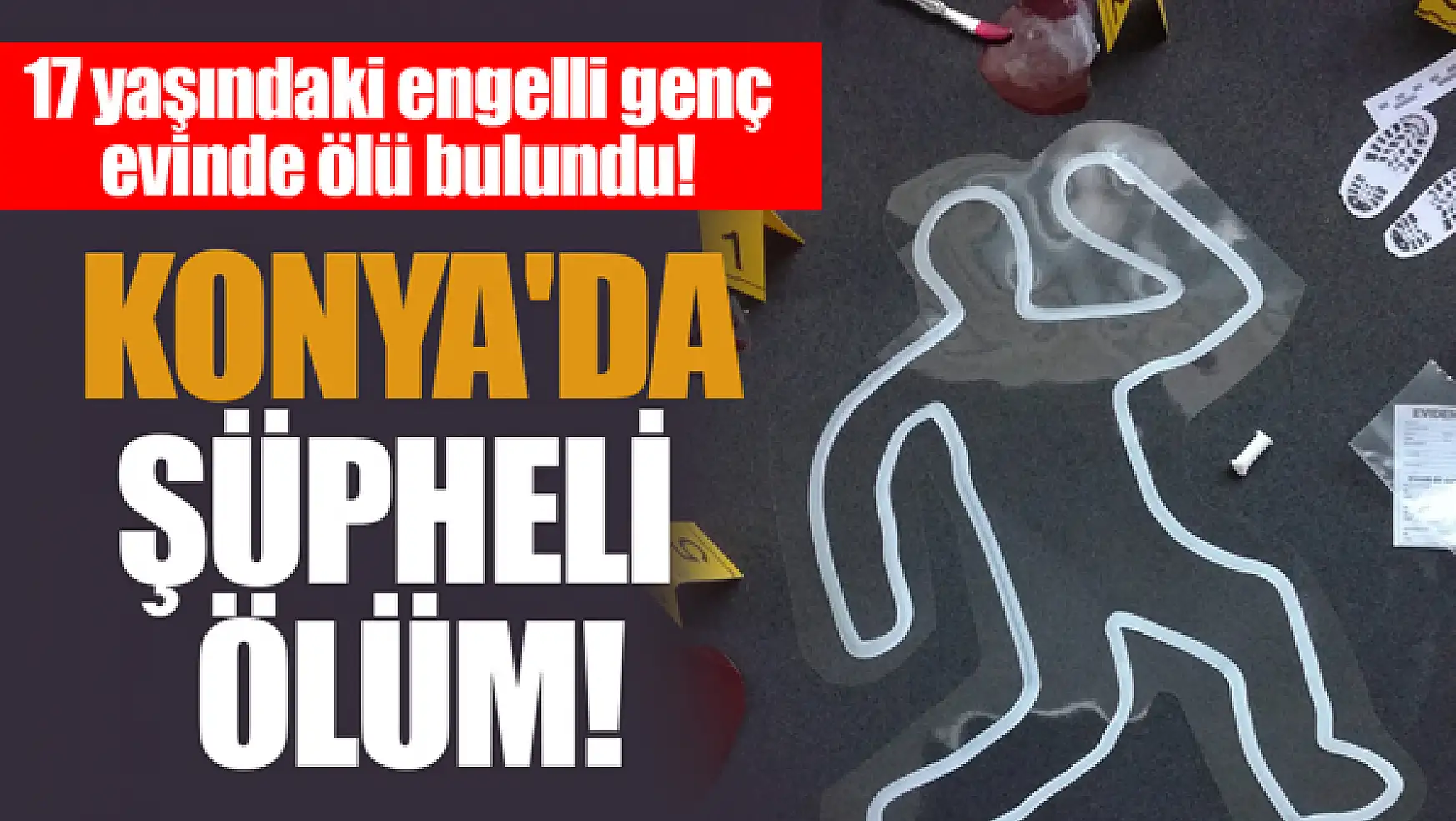 Konya'da şüpheli ölüm! 17 yaşındaki engelli genç evinde ölü bulundu