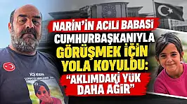 Narin'in acılı babası Cumhurbaşkanıyla görüşmek için yola koyuldu: 'Aklımdaki yük daha ağır'