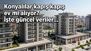 Konyalılar kapış kapış ev mi alıyor? İşte güncel veriler