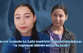 Kayıp Yasemin ile ilgili emniyete video gitmiş iddiası: '16 yaşındaki birinin rızası mı olur?'